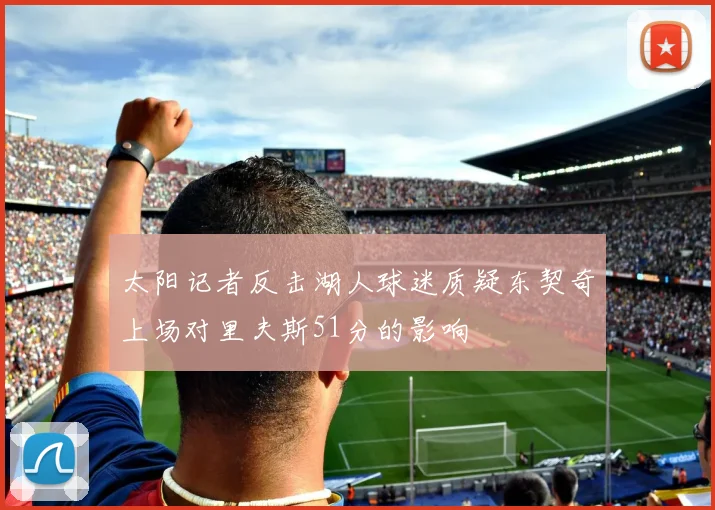 太阳记者反击湖人球迷质疑东契奇上场对里夫斯51分的影响