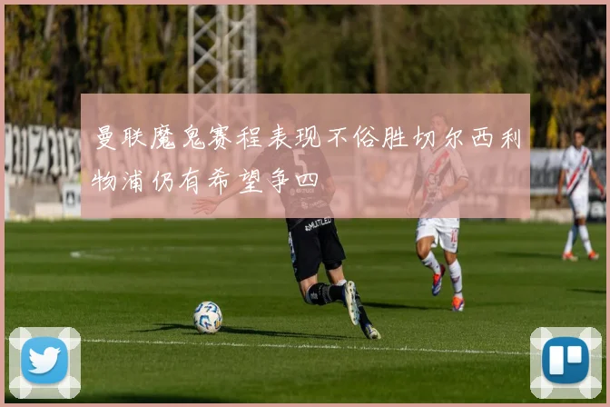 曼联魔鬼赛程表现不俗胜切尔西利物浦仍有希望争四
