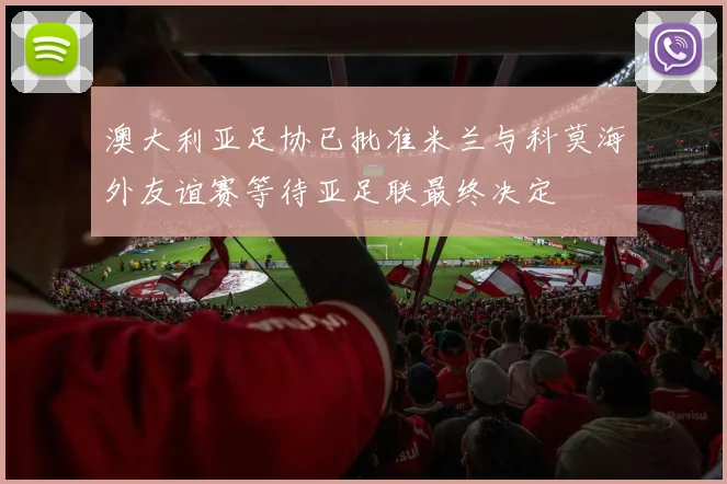 澳大利亚足协已批准米兰与科莫海外友谊赛等待亚足联最终决定