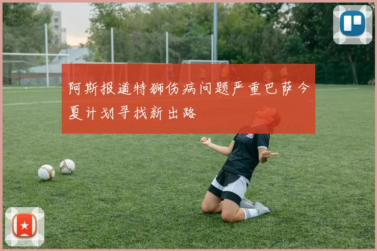 阿斯报道特狮伤病问题严重巴萨今夏计划寻找新出路
