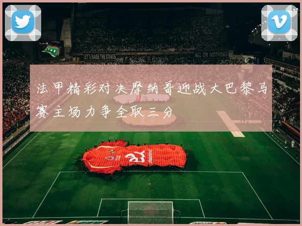 法甲精彩对决摩纳哥迎战大巴黎马赛主场力争全取三分