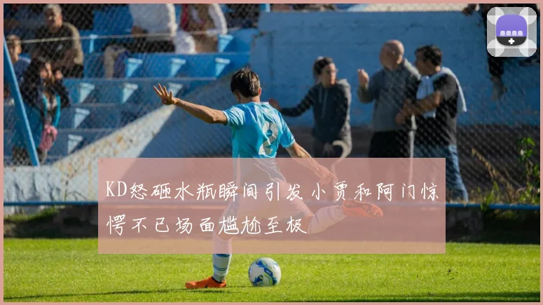 KD怒砸水瓶瞬间引发小贾和阿门惊愕不已场面尴尬至极